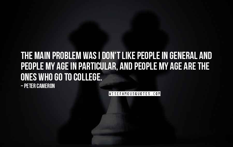 Peter Cameron Quotes: The main problem was I don't like people in general and people my age in particular, and people my age are the ones who go to college.