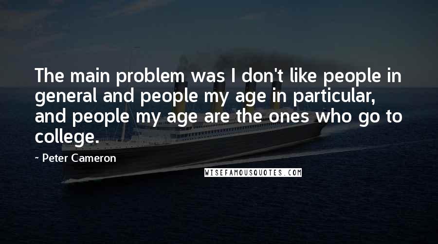 Peter Cameron Quotes: The main problem was I don't like people in general and people my age in particular, and people my age are the ones who go to college.