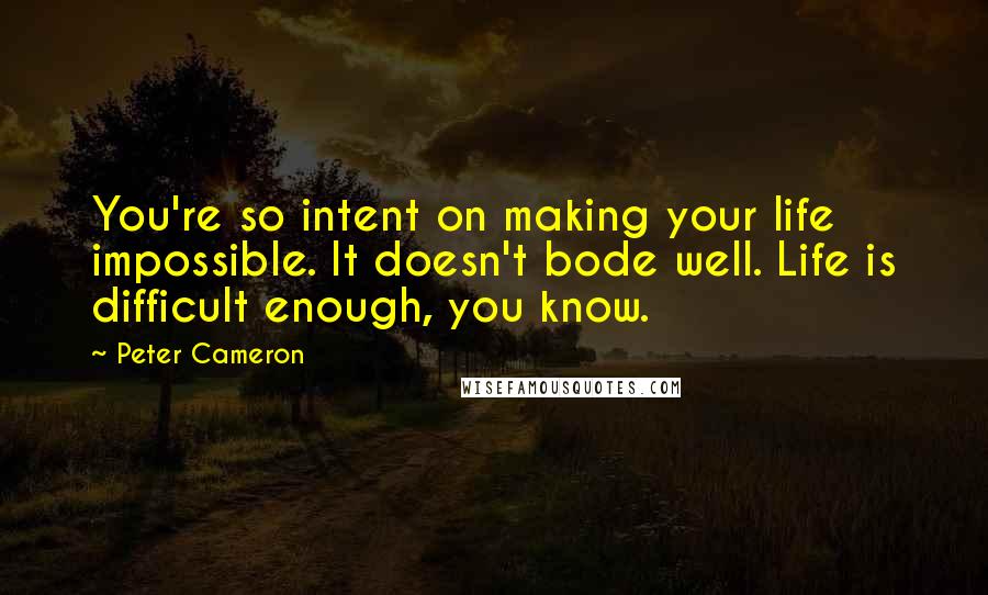 Peter Cameron Quotes: You're so intent on making your life impossible. It doesn't bode well. Life is difficult enough, you know.