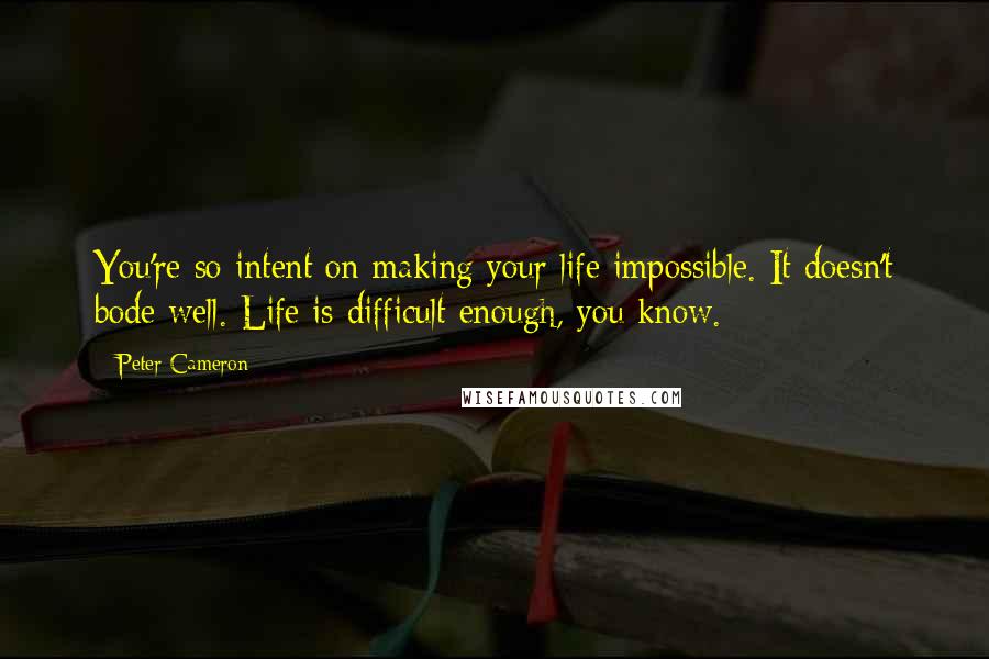 Peter Cameron Quotes: You're so intent on making your life impossible. It doesn't bode well. Life is difficult enough, you know.