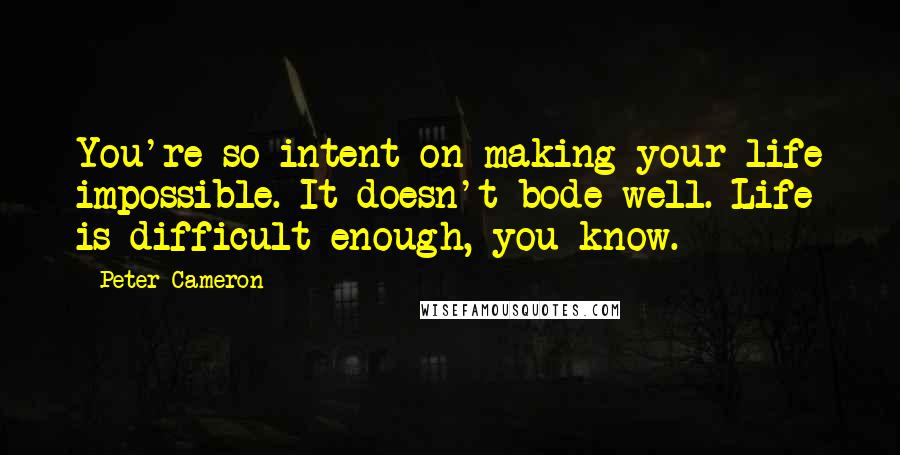 Peter Cameron Quotes: You're so intent on making your life impossible. It doesn't bode well. Life is difficult enough, you know.