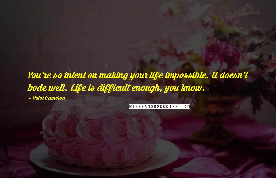 Peter Cameron Quotes: You're so intent on making your life impossible. It doesn't bode well. Life is difficult enough, you know.