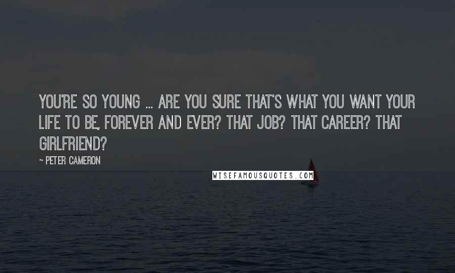 Peter Cameron Quotes: You're so young ... Are you sure that's what you want your life to be, forever and ever? That job? That career? That girlfriend?