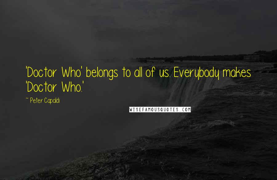 Peter Capaldi Quotes: 'Doctor Who' belongs to all of us. Everybody makes 'Doctor Who.'