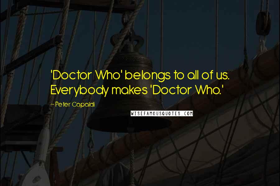 Peter Capaldi Quotes: 'Doctor Who' belongs to all of us. Everybody makes 'Doctor Who.'