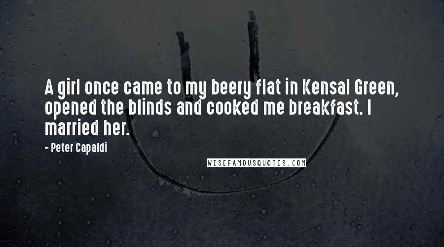Peter Capaldi Quotes: A girl once came to my beery flat in Kensal Green, opened the blinds and cooked me breakfast. I married her.