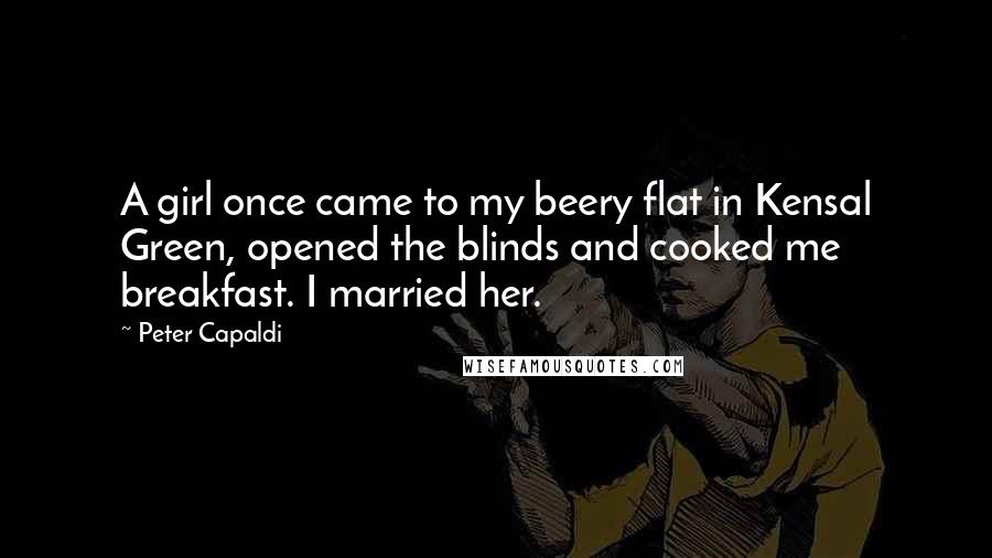 Peter Capaldi Quotes: A girl once came to my beery flat in Kensal Green, opened the blinds and cooked me breakfast. I married her.