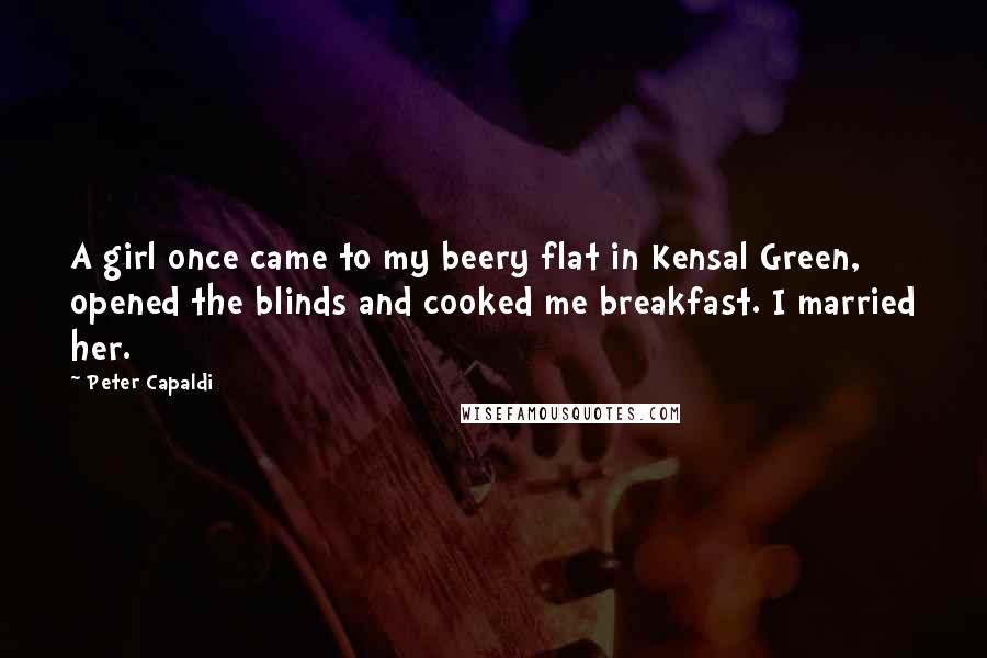 Peter Capaldi Quotes: A girl once came to my beery flat in Kensal Green, opened the blinds and cooked me breakfast. I married her.