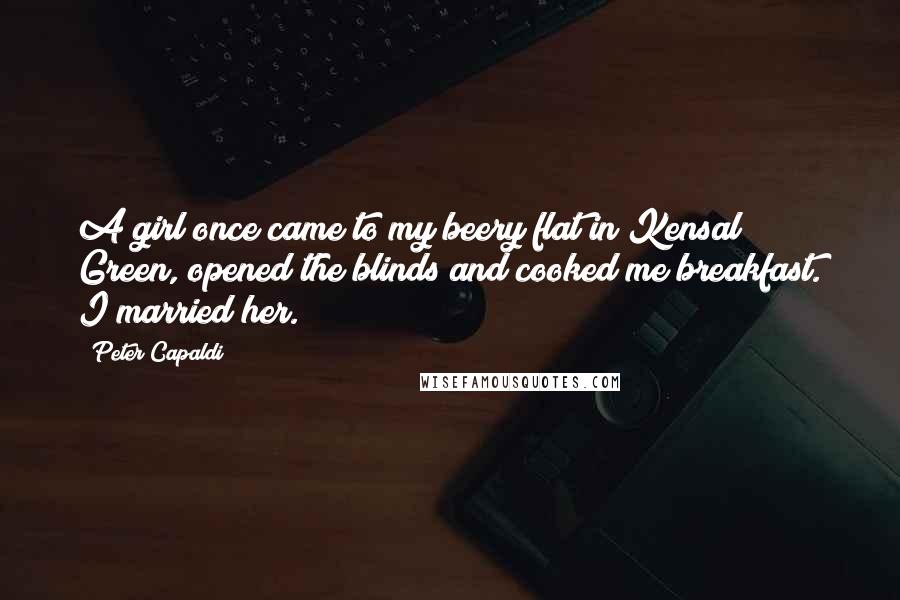 Peter Capaldi Quotes: A girl once came to my beery flat in Kensal Green, opened the blinds and cooked me breakfast. I married her.