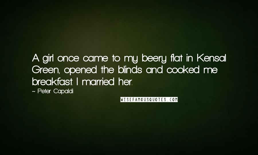 Peter Capaldi Quotes: A girl once came to my beery flat in Kensal Green, opened the blinds and cooked me breakfast. I married her.