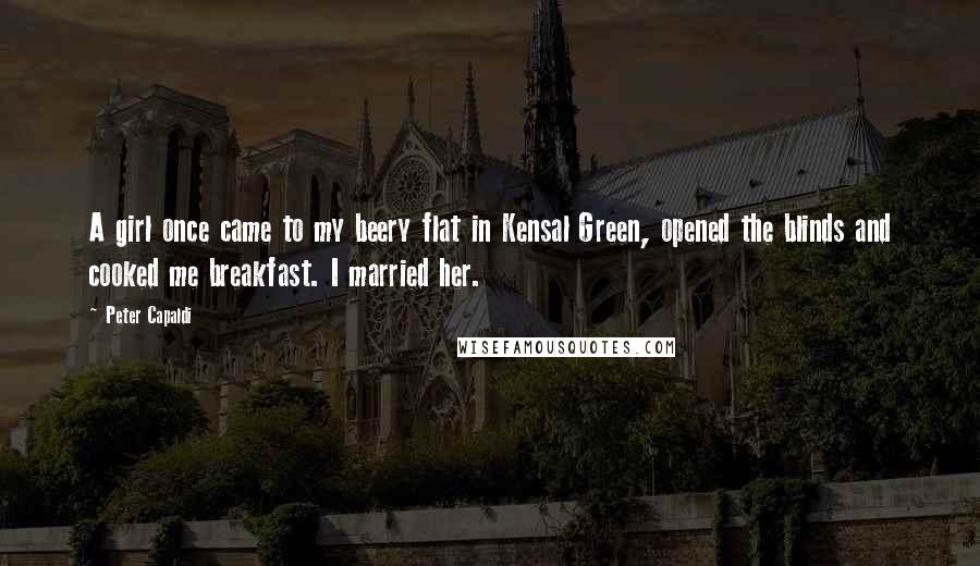 Peter Capaldi Quotes: A girl once came to my beery flat in Kensal Green, opened the blinds and cooked me breakfast. I married her.