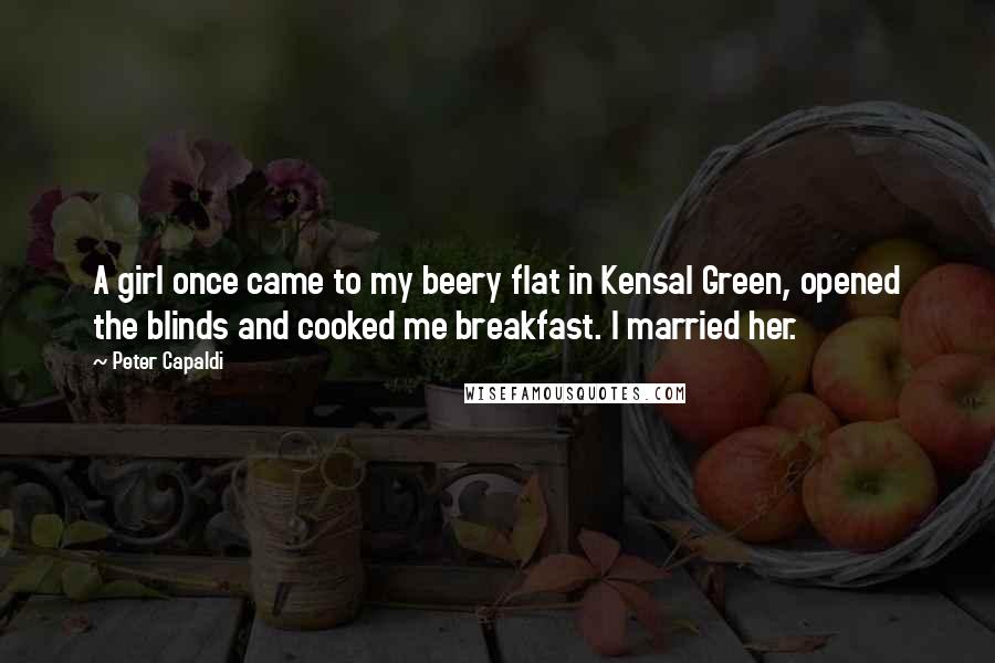 Peter Capaldi Quotes: A girl once came to my beery flat in Kensal Green, opened the blinds and cooked me breakfast. I married her.