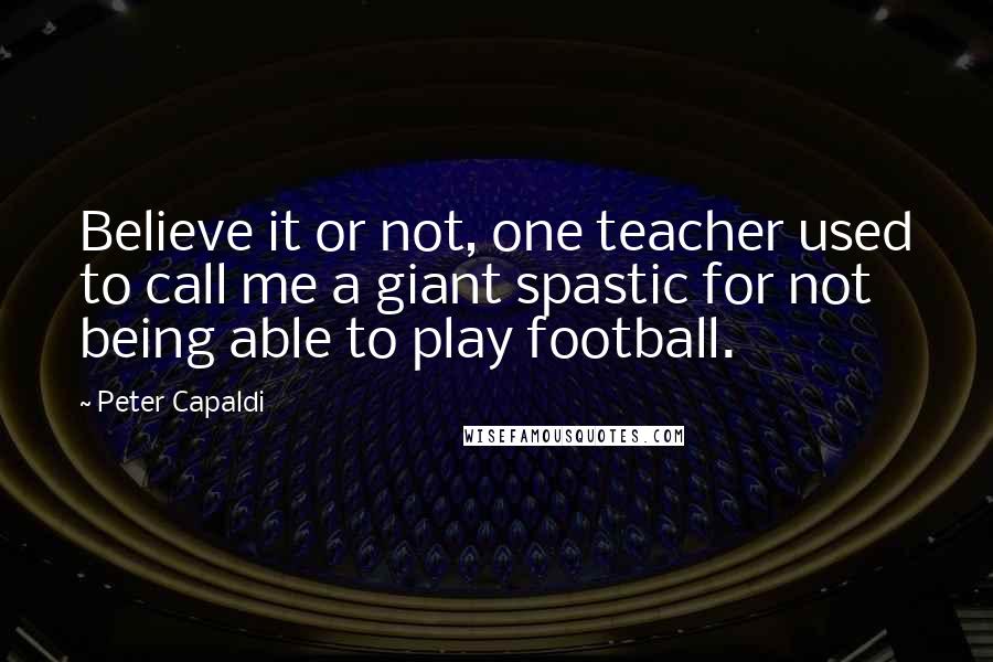 Peter Capaldi Quotes: Believe it or not, one teacher used to call me a giant spastic for not being able to play football.