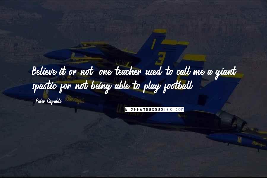 Peter Capaldi Quotes: Believe it or not, one teacher used to call me a giant spastic for not being able to play football.