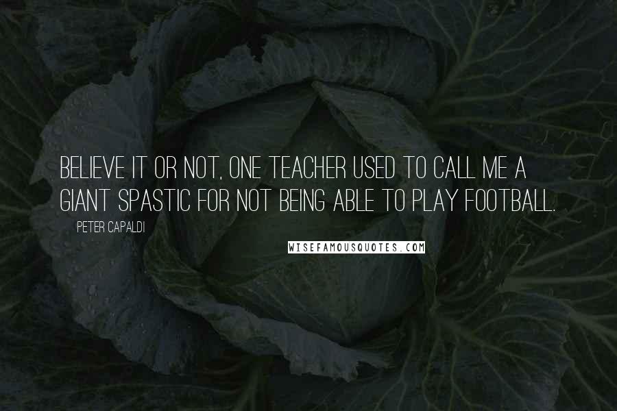 Peter Capaldi Quotes: Believe it or not, one teacher used to call me a giant spastic for not being able to play football.