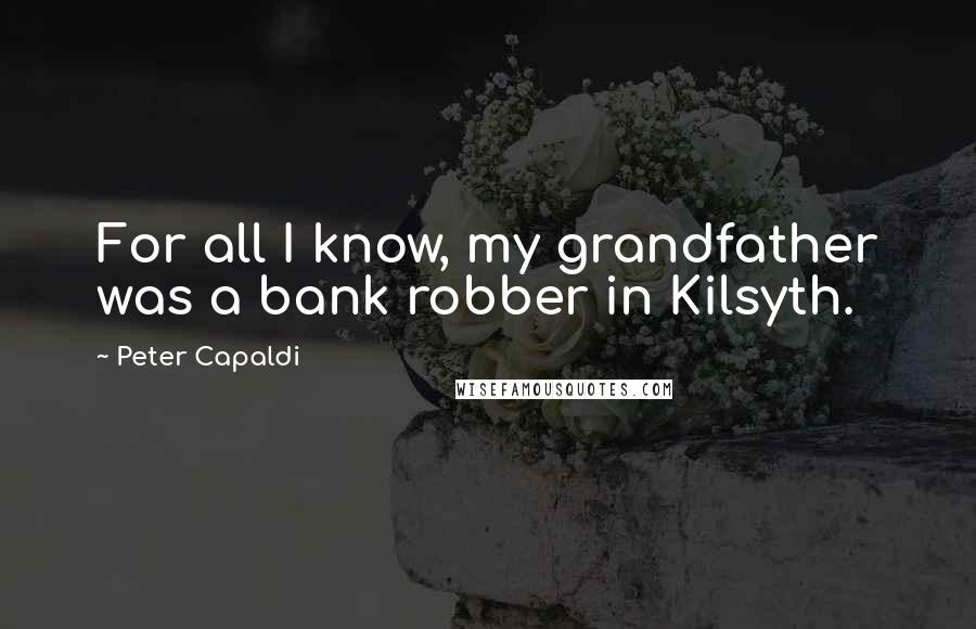 Peter Capaldi Quotes: For all I know, my grandfather was a bank robber in Kilsyth.