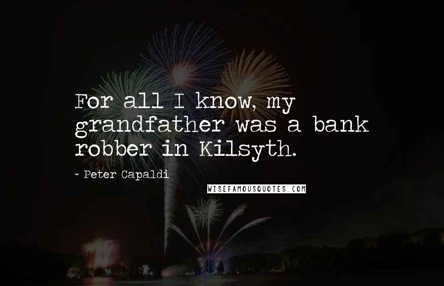 Peter Capaldi Quotes: For all I know, my grandfather was a bank robber in Kilsyth.