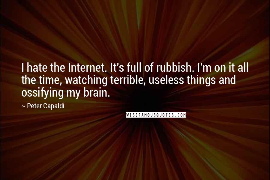 Peter Capaldi Quotes: I hate the Internet. It's full of rubbish. I'm on it all the time, watching terrible, useless things and ossifying my brain.