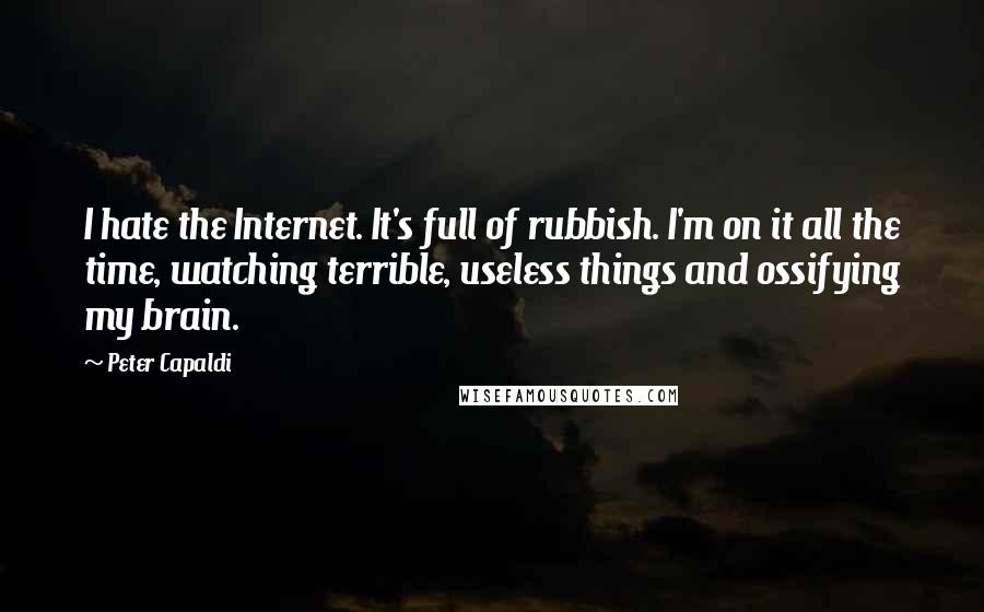 Peter Capaldi Quotes: I hate the Internet. It's full of rubbish. I'm on it all the time, watching terrible, useless things and ossifying my brain.