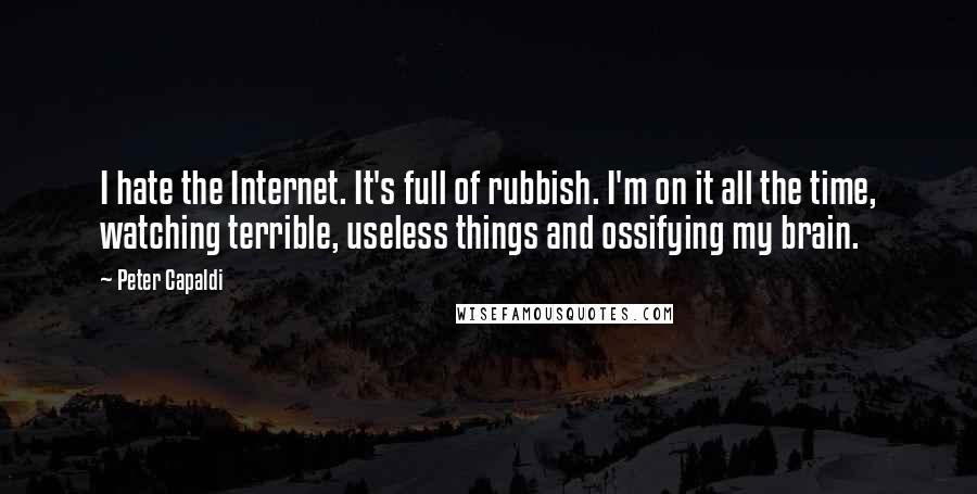 Peter Capaldi Quotes: I hate the Internet. It's full of rubbish. I'm on it all the time, watching terrible, useless things and ossifying my brain.