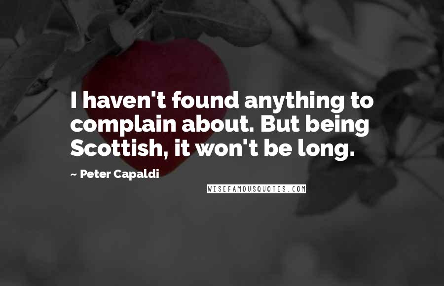 Peter Capaldi Quotes: I haven't found anything to complain about. But being Scottish, it won't be long.