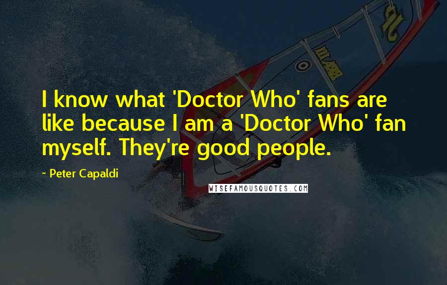 Peter Capaldi Quotes: I know what 'Doctor Who' fans are like because I am a 'Doctor Who' fan myself. They're good people.