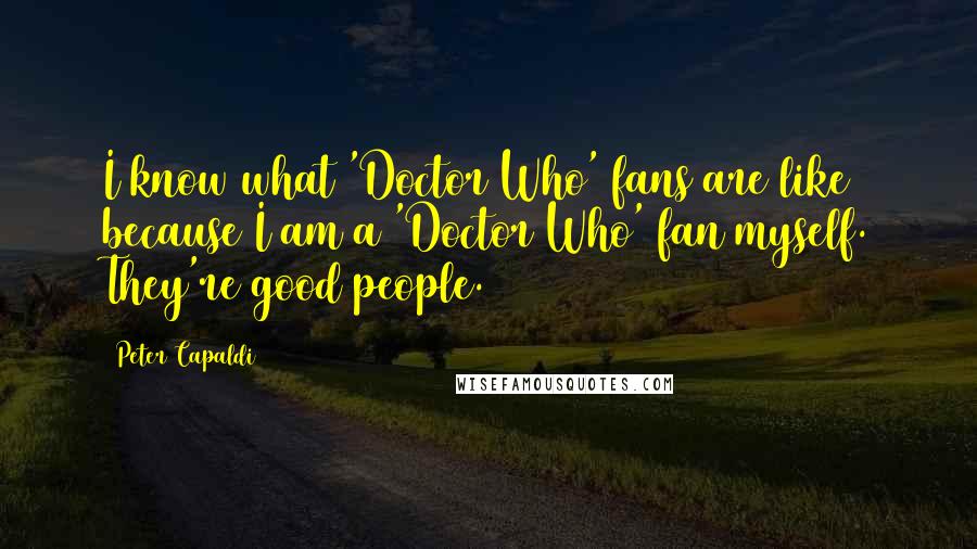 Peter Capaldi Quotes: I know what 'Doctor Who' fans are like because I am a 'Doctor Who' fan myself. They're good people.