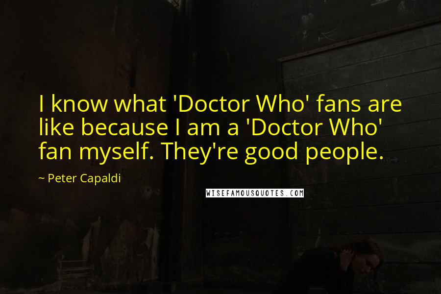 Peter Capaldi Quotes: I know what 'Doctor Who' fans are like because I am a 'Doctor Who' fan myself. They're good people.