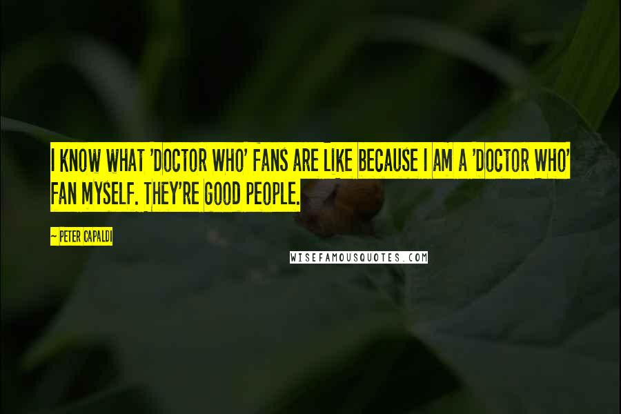 Peter Capaldi Quotes: I know what 'Doctor Who' fans are like because I am a 'Doctor Who' fan myself. They're good people.