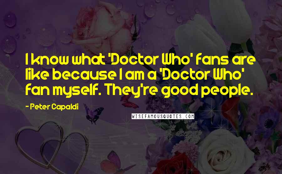 Peter Capaldi Quotes: I know what 'Doctor Who' fans are like because I am a 'Doctor Who' fan myself. They're good people.
