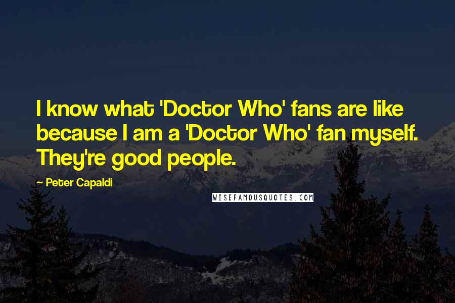 Peter Capaldi Quotes: I know what 'Doctor Who' fans are like because I am a 'Doctor Who' fan myself. They're good people.