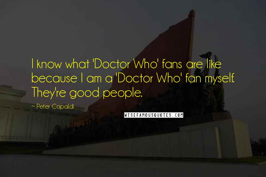 Peter Capaldi Quotes: I know what 'Doctor Who' fans are like because I am a 'Doctor Who' fan myself. They're good people.