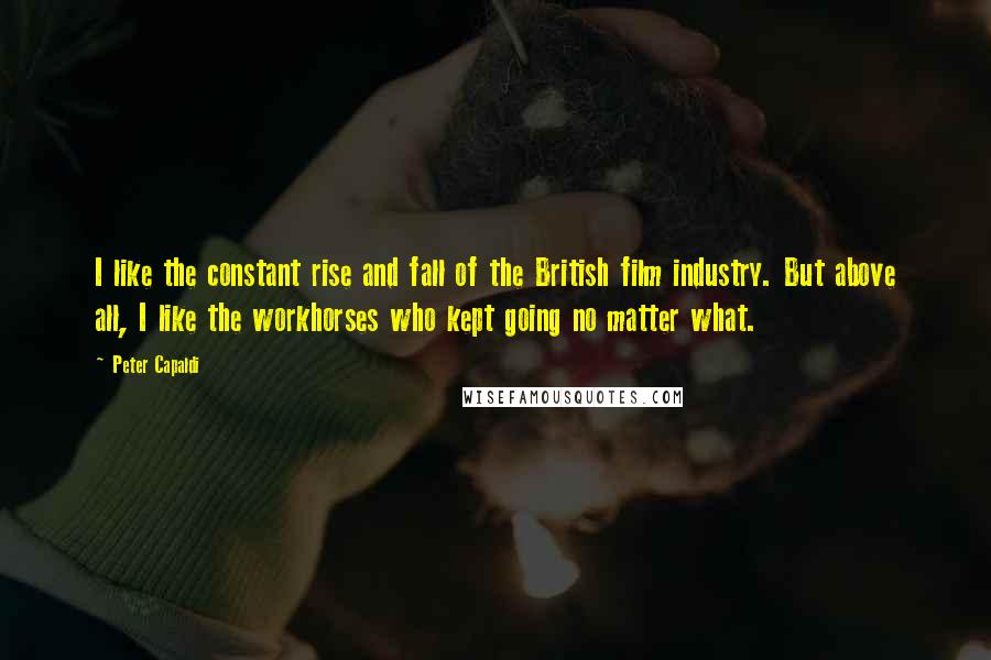 Peter Capaldi Quotes: I like the constant rise and fall of the British film industry. But above all, I like the workhorses who kept going no matter what.