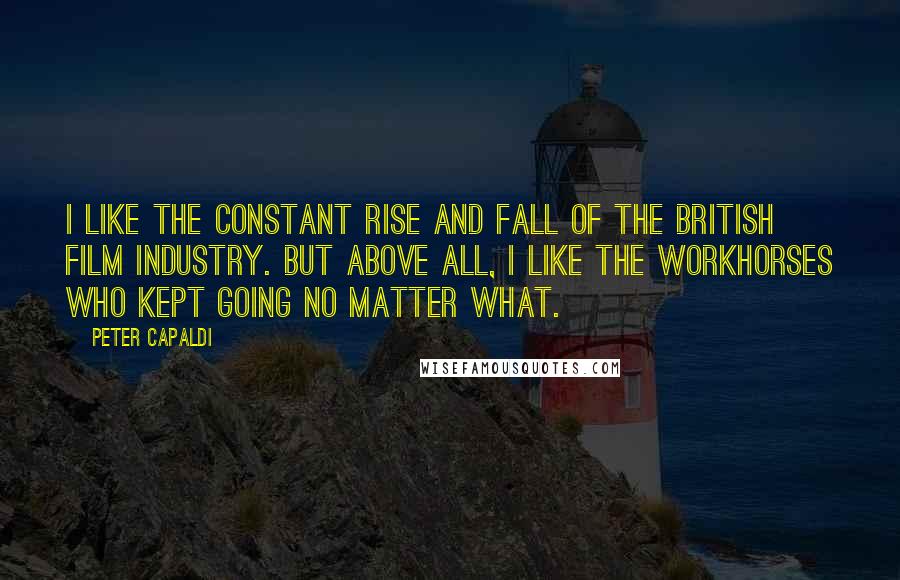 Peter Capaldi Quotes: I like the constant rise and fall of the British film industry. But above all, I like the workhorses who kept going no matter what.