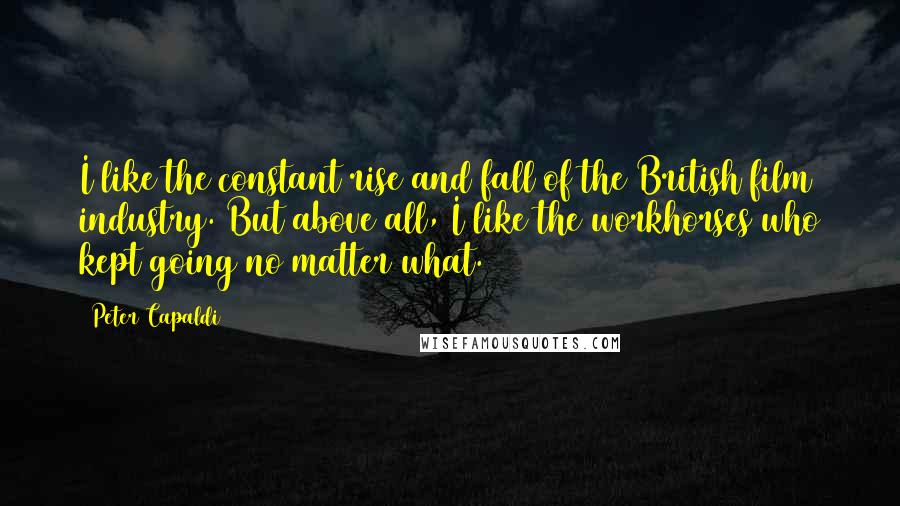 Peter Capaldi Quotes: I like the constant rise and fall of the British film industry. But above all, I like the workhorses who kept going no matter what.