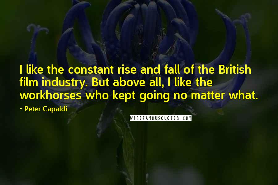 Peter Capaldi Quotes: I like the constant rise and fall of the British film industry. But above all, I like the workhorses who kept going no matter what.