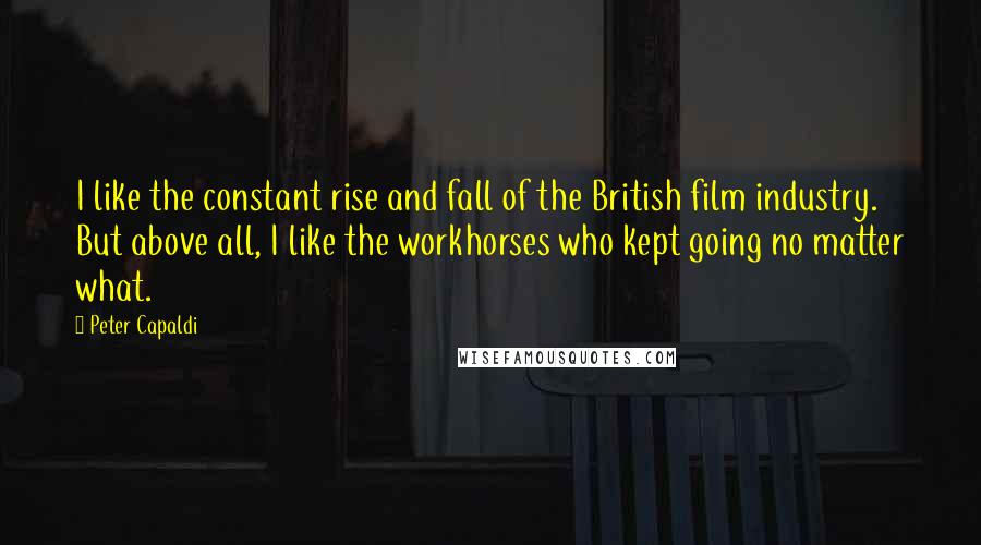 Peter Capaldi Quotes: I like the constant rise and fall of the British film industry. But above all, I like the workhorses who kept going no matter what.