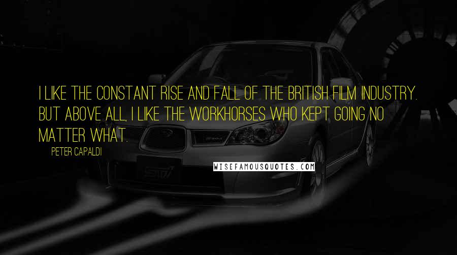 Peter Capaldi Quotes: I like the constant rise and fall of the British film industry. But above all, I like the workhorses who kept going no matter what.