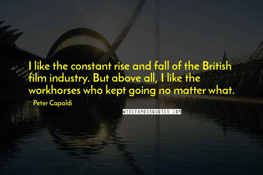 Peter Capaldi Quotes: I like the constant rise and fall of the British film industry. But above all, I like the workhorses who kept going no matter what.