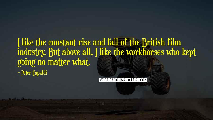 Peter Capaldi Quotes: I like the constant rise and fall of the British film industry. But above all, I like the workhorses who kept going no matter what.