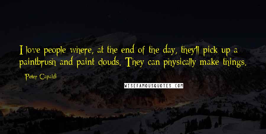 Peter Capaldi Quotes: I love people where, at the end of the day, they'll pick up a paintbrush and paint clouds. They can physically make things.