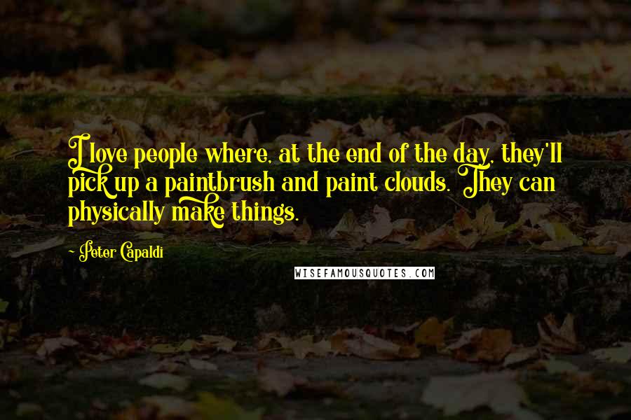 Peter Capaldi Quotes: I love people where, at the end of the day, they'll pick up a paintbrush and paint clouds. They can physically make things.