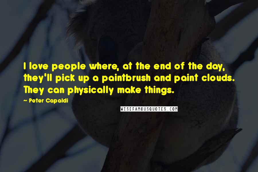 Peter Capaldi Quotes: I love people where, at the end of the day, they'll pick up a paintbrush and paint clouds. They can physically make things.