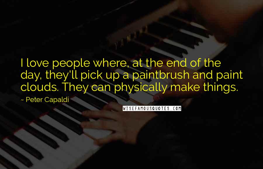 Peter Capaldi Quotes: I love people where, at the end of the day, they'll pick up a paintbrush and paint clouds. They can physically make things.