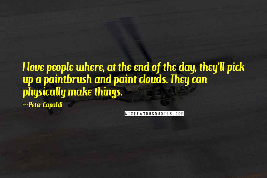 Peter Capaldi Quotes: I love people where, at the end of the day, they'll pick up a paintbrush and paint clouds. They can physically make things.