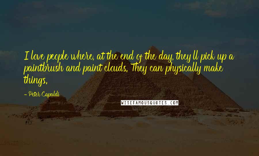 Peter Capaldi Quotes: I love people where, at the end of the day, they'll pick up a paintbrush and paint clouds. They can physically make things.