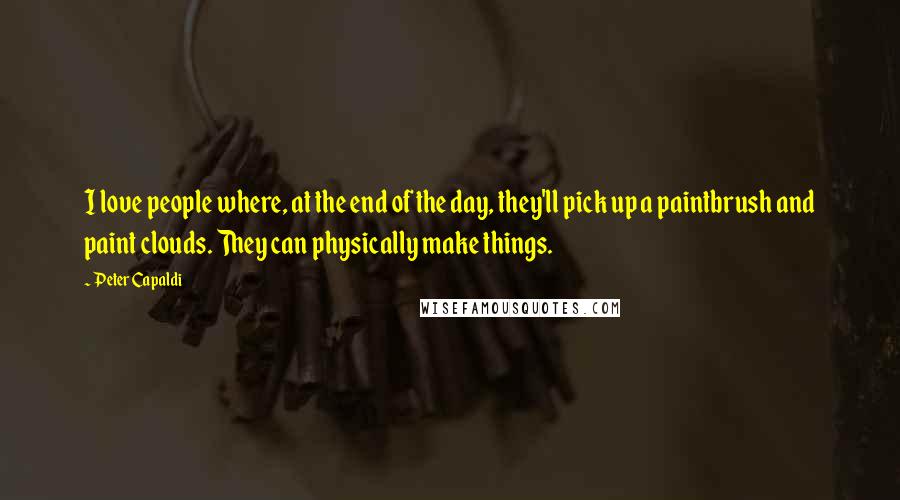 Peter Capaldi Quotes: I love people where, at the end of the day, they'll pick up a paintbrush and paint clouds. They can physically make things.