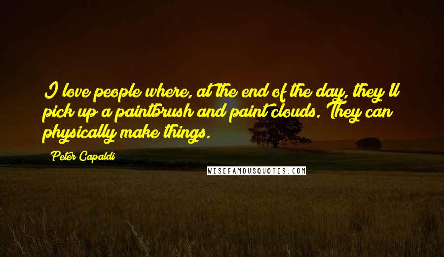 Peter Capaldi Quotes: I love people where, at the end of the day, they'll pick up a paintbrush and paint clouds. They can physically make things.