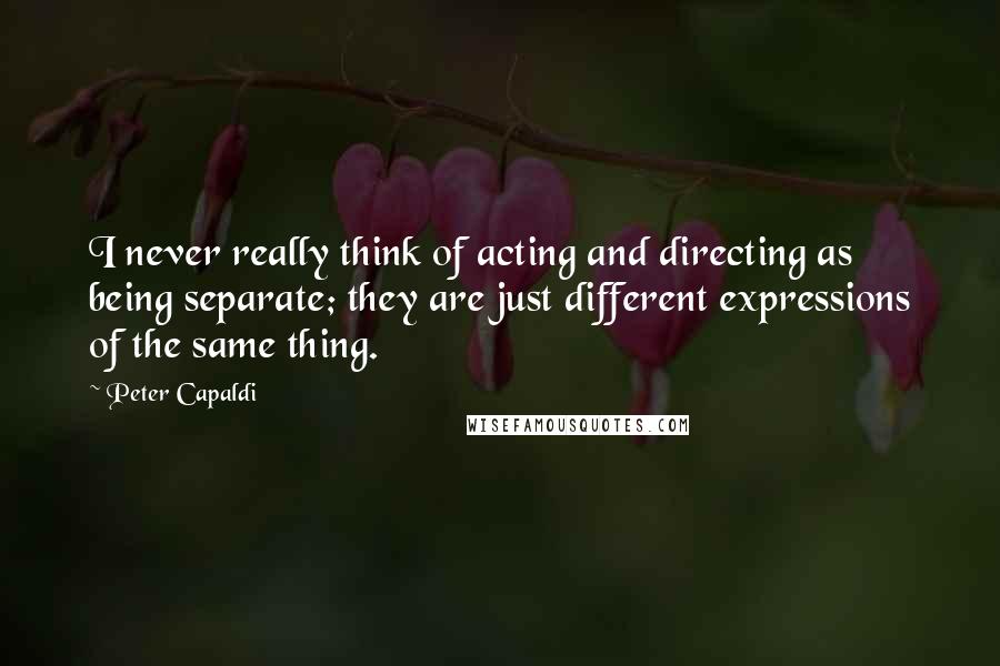 Peter Capaldi Quotes: I never really think of acting and directing as being separate; they are just different expressions of the same thing.