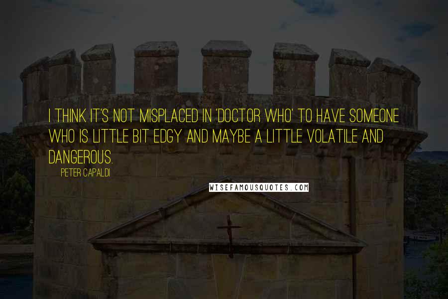 Peter Capaldi Quotes: I think it's not misplaced in 'Doctor Who' to have someone who is little bit edgy and maybe a little volatile and dangerous.